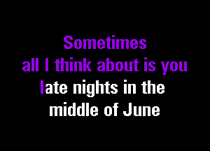 Sometimes
all I think about is you

late nights in the
middle of June