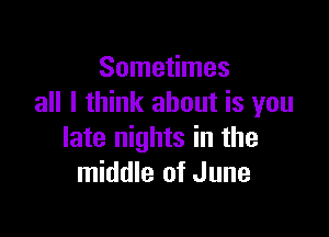 Sometimes
all I think about is you

late nights in the
middle of June