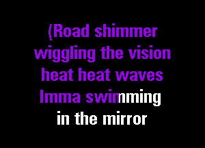 (Road shimmer
wiggling the vision
heat heat waves
lmma swimming

in the mirror I