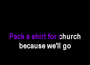 Pack a shirt for church
because we'll go