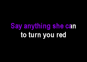 Say anything she can

to turn you red