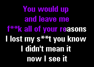 You would up
and leave me
fmk all of your reasons

I lost my th you know
I didn't mean it
now I see it