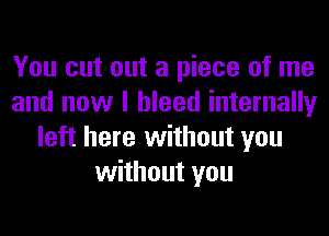 You cut out a piece of me
and now I bleed internally
left here without you
without you