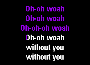 Oh-oh woah
Oh-oh woah
Oh-oh-oh woah

Oh-oh woah
without you
without you