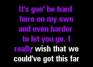 It's gon' be hard
here on my own
and even harder
to let you go, I
really wish that we

could've got this far I