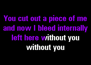 You cut out a piece of me
and now I bleed internally
left here without you
without you