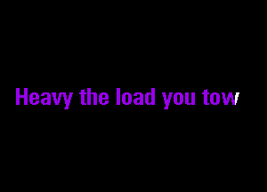 Heavy the load you tow
