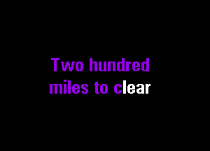 Two hundred

miles to clear
