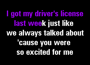 I got my driver's license
last week iust like
we always talked about
'cause you were
so excited for me