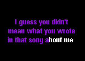 I guess you didn't

mean what you wrote
in that song about me