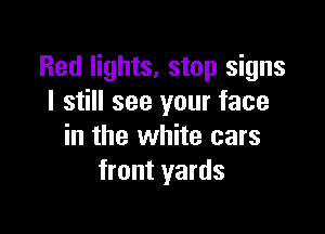 Red lights, stop signs
I still see your face

in the white cars
front yards