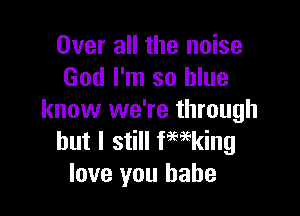 Over all the noise
God I'm so blue

know we're through
but I still fmking
love you babe