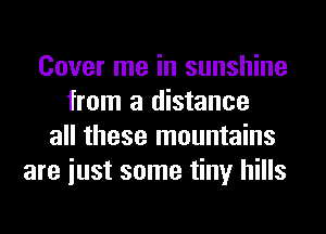 Cover me in sunshine
from a distance
all these mountains
are iust some tiny hills