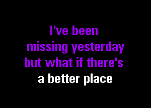 I've been
missing yesterday

but what if there's
a better place
