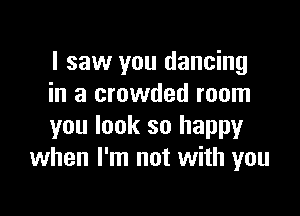 I saw you dancing
in a crowded room

you look so happy
when I'm not with you