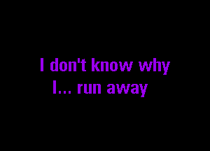 I don't know why

I... run away