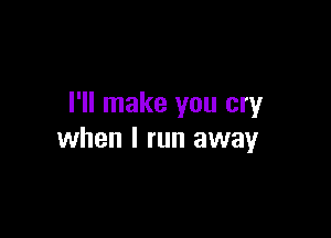 I'll make you cry

when I run away