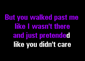 But you walked past me
like I wasn't there

and just pretended
like you didn't care