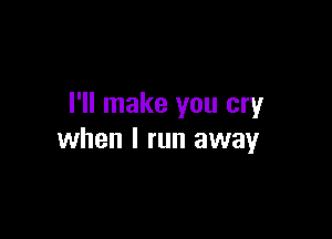 I'll make you cry

when I run away