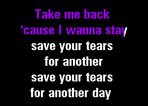 Take me back
'cause I wanna stay
save your tears

for another
save your tears
for another day