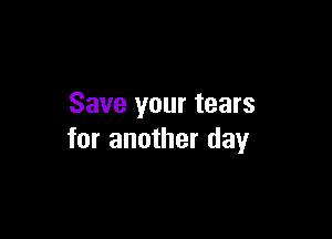 Save your tears

for another day