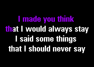 I made you think
that I would always stay
I said some things
that I should never say