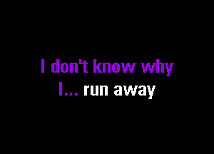 I don't know why

I... run away