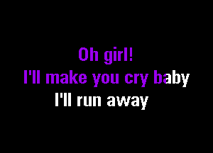 Oh girl!

I'll make you cry baby
I'll run away