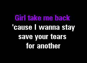 Girl take me back
'cause I wanna stay

save your tears
for another