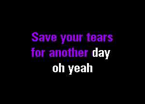 Save your tears

for another day
oh yeah