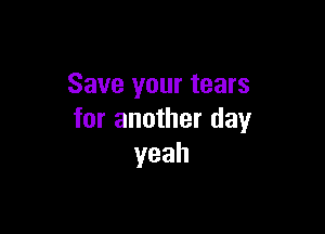Save your tears

for another day
yeah