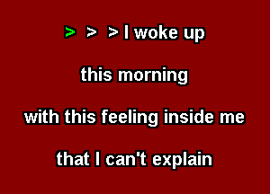 ? Mwokeup

this morning

with this feeling inside me

that I can't explain