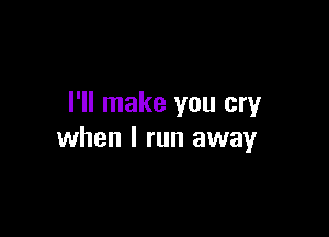 I'll make you cry

when I run away