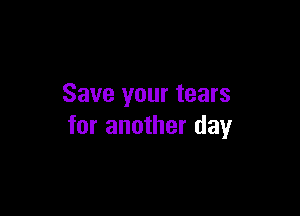 Save your tears

for another day