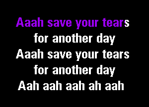 Aaah save your tears
for another day
Aaah save your tears
for another day
Aah aah aah ah aah
