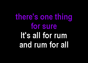 there's one thing
for sure

It's all for rum
and rum for all