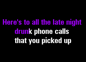 Here's to all the late night

drunk phone calls
that you picked up