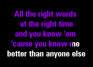 All the right words
at the right time
and you know 'em
'cause you know me
better than anyone else