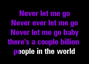 Never let me go
Never ever let me go
Never let me go baby

there's a couple billion
people in the world