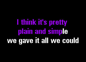 I think it's pretty

plain and simple
we gave it all we could