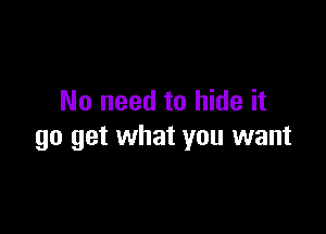 No need to hide it

go get what you want
