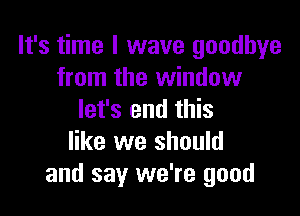 It's time I wave goodbye
from the window

let's end this
like we should
and say we're good