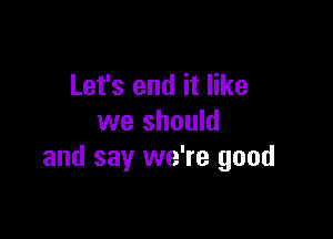 Let's end it like

we should
and say we're good