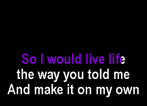 So I would live life
the way you told me
And make it on my own