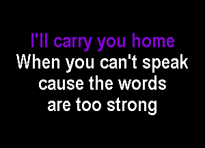 I'll carry you home
When you can't speak

cause the words
are too strong