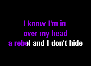 I know I'm in

over my head
a rebel and I don't hide