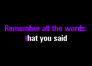 Remember all the words

that you said