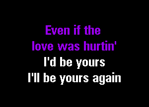 Even if the
love was hurtin'

I'd be yours
I'll be yours again