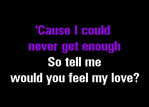 'Cause I could
never get enough

So tell me
would you feel my love?