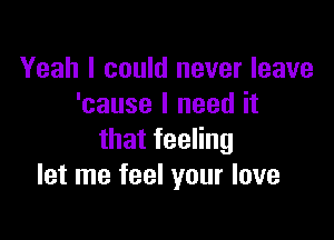 Yeah I could never leave
'cause I need it

thatfeeHng
let me feel your love